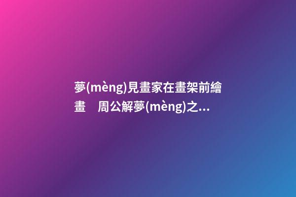 夢(mèng)見畫家在畫架前繪畫　周公解夢(mèng)之夢(mèng)到畫家在畫架前繪畫